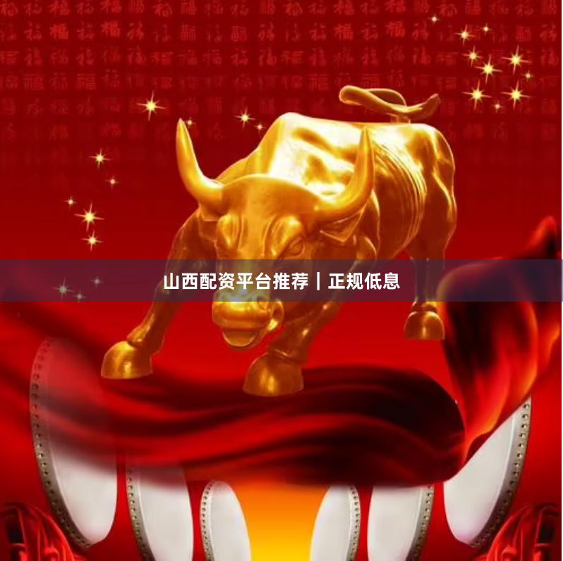山西配资平台推荐｜正规低息