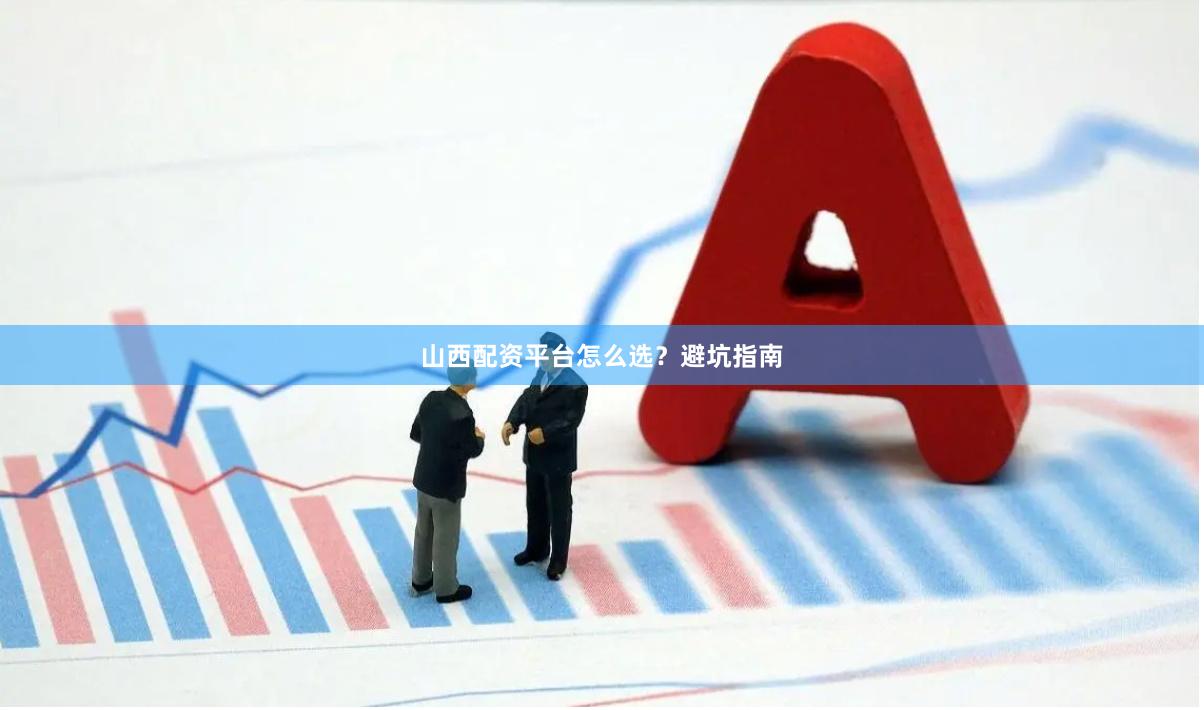 山西配资平台怎么选？避坑指南