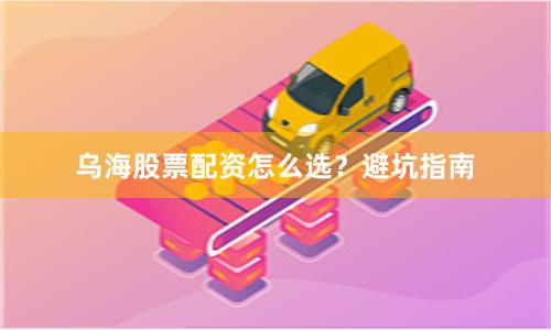 乌海股票配资怎么选?避坑指南