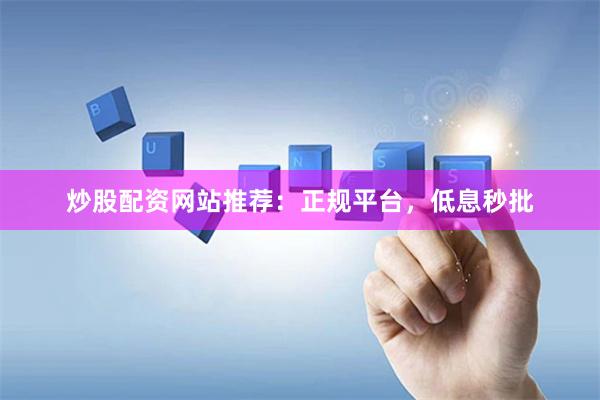 炒股配资网站推荐：正规平台，低息秒批
