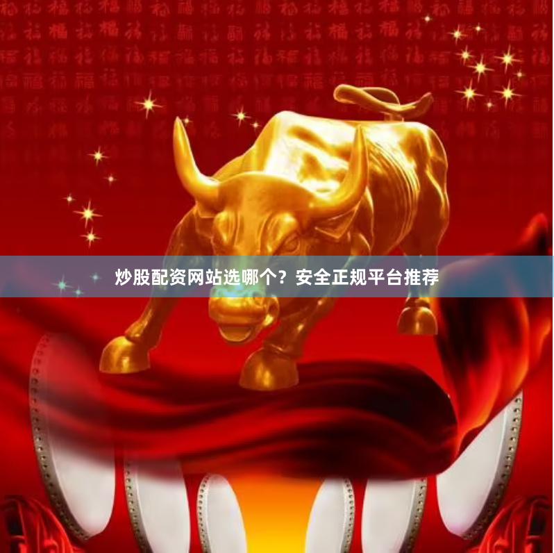炒股配资网站选哪个？安全正规平台推荐